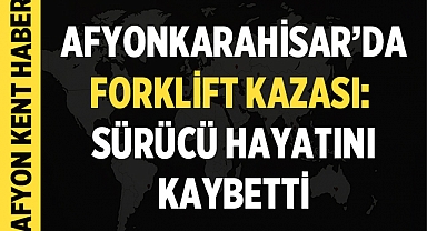 Afyonkarahisar'da Forklift Kazası: Sürücü Hayatını Kaybetti