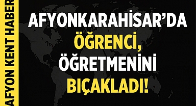 Afyonkarahisar'da öğrenci, öğretmenini bıçakladı