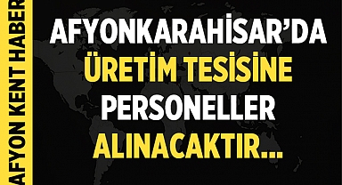 Afyonkarahisar'da Üretim Tesisine Personeller Alınacak