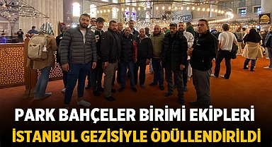 Park Bahçeler Birimi Ekipleri Özverili Çalışmalarıyla İstanbul Gezisiyle Ödüllendirildi