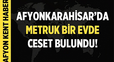 Afyonkarahisar'da terk edilmiş evde ceset bulundu