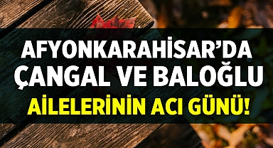 Afyonkarahisar'da Çangal ve Baloğlu Ailelerinin Acı Günü!