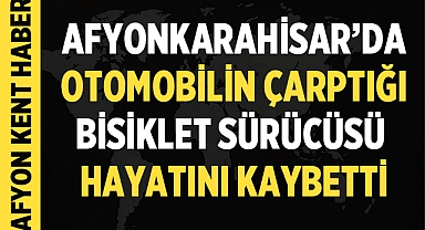 Afyonkarahisar'da Otomobilin Çarptığı Bisiklet Sürücüsü Hayatını Kaybetti