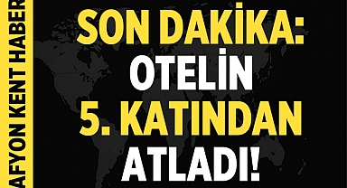 Son Dakika: Afyonkarahisar'da bir kişi otelin 5. katından atladı!