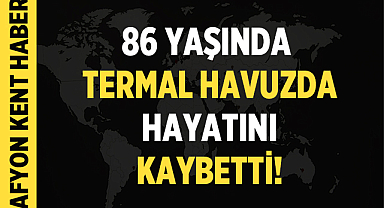 86 Yaşındaki Şahıs Termal Havuzda Hayatını Kaybetti!