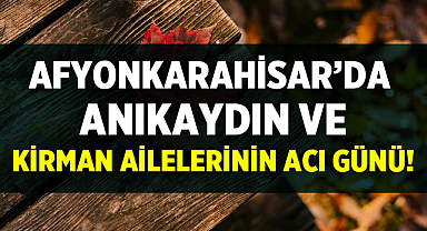 Afyonkarahisar'da Anıkaydın ve Kirman ailelerinin acı günü!