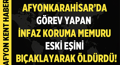 Afyonkarahisar'da görev yapan İnfaz Koruma Memuru Eski Eşini Bıçaklayarak Öldürdü!