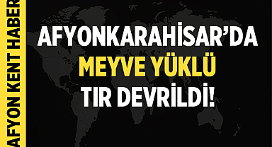 Afyonkarahisar'da Meyve Yüklü Tır Devrildi: 2 Yaralı