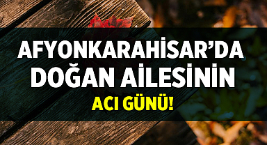Afyonkarahisar'da Doğan ailesinin acı günü
