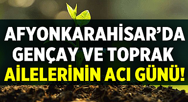 Afyonkarahisar'da Gençay ve Toprak ailelerinin acı günü