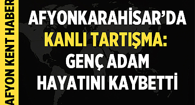 Afyonkarahisar'da Kanlı Tartışma: Genç Adam Hayatını Kaybetti
