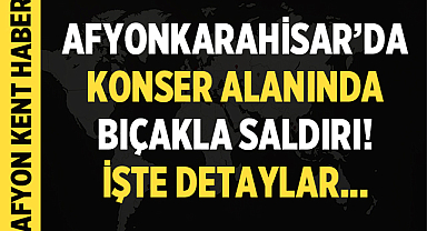 Afyonkarahisar'da Konser Alanında Bıçaklı Saldırı!