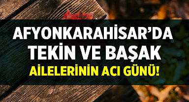 Afyonkarahisar'da Tekin ve Başak ailelerinin acı günü!