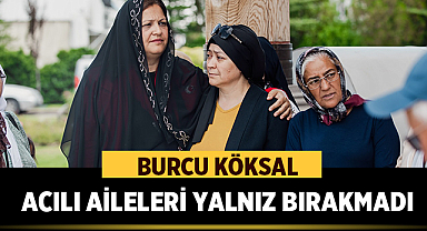 Burcu Köksal, acılı aileleri yalnız bırakmadı