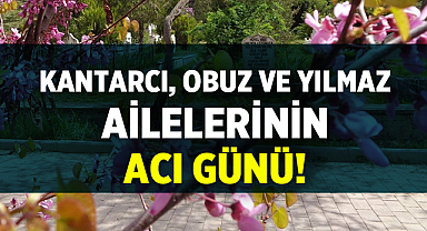 Kantarcı, Obuz ve Yılmaz ailelerinin acı günü