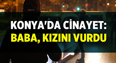 Konya'da Cinayet Şoku: Baba, Kızını Vurdu
