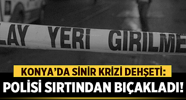Konya'da Sinir Krizi Dehşeti: Sinir Krizi Geçiren Şüpheli Polisi Sırtından Bıçakladı! 