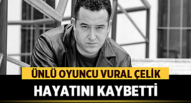 Ünlü Oyuncu Vural Çelik Hayatını Kaybetti