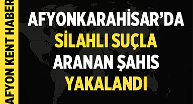 Afyonkarahisar'da Silahlı Suçla Aranan Şahıs Yakalandı