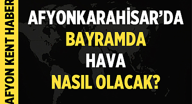 Bayramda Afyonkarahisar ve Çevresinde Hava Nasıl Olacak?