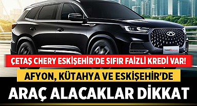 Afyon, Kütahya ve Eskişehir'de araç alacaklar dikkat: Çetaş Chery Eskişehir Yetkili Satıcı ve Yetkili Servis Sizleri Bekliyor!