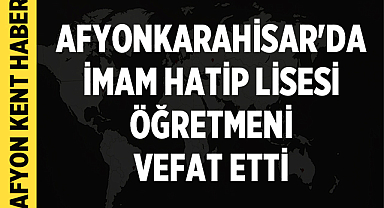 Afyonkarahisar'da İmam Hatip Lisesi Öğretmeni Vefat Etti