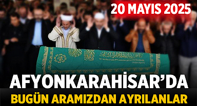 Afyon Cenaze İlanları (20 Mayıs 2025): Bugün aramızdan ayrılanlar