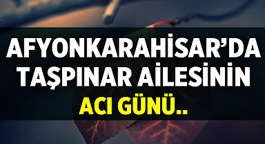 Afyonkarahisar'da Taşpınar Ailesinin Acı Günü