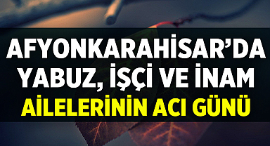 Afyonkarahisar'da İşçi, Yabuz ve İnam Ailelerinin Acı Günü!