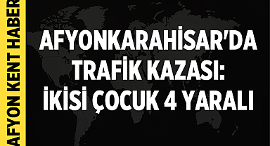 Afyonkarahisar'da Trafik Kazası: İkisi Çocuk 4 Yaralı
