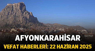 Afyonkarahisar Vefat Haberleri: 22 Haziran 2025