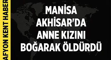 Manisa Akhisar'da Anne Kızını Boğarak Öldürdü