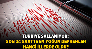 Türkiye Sallanıyor: Son 24 Saatte En Yoğun Depremler Hangi İllerde Oldu?