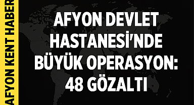 Afyon Devlet Hastanesi'nde Büyük Operasyon: 48 Gözaltı