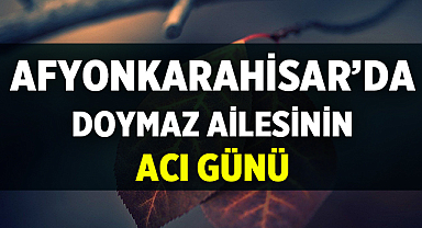 Afyonkarahisar'da Doymaz Ailesinin Acı Günü