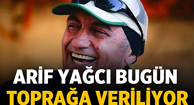 Arif Yağcı Bugün Toprağa Veriliyor