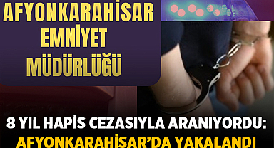 8 Yıl Hapis Cezasıyla Aranıyordu: Afyonkarahisar’da Yakalandı