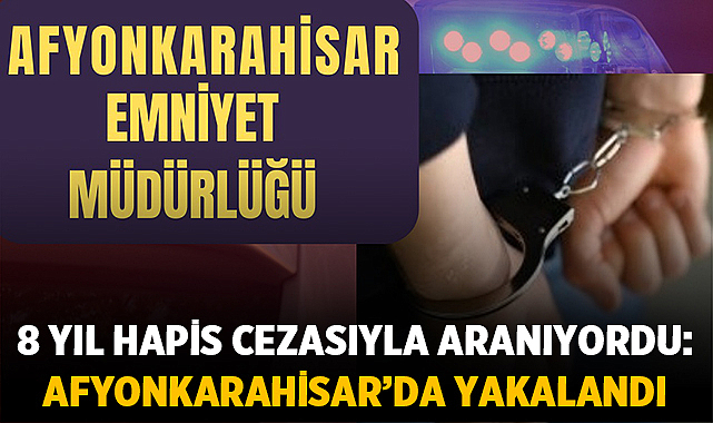 8 Yıl Hapis Cezasıyla Aranıyordu: Afyonkarahisar’da Yakalandı