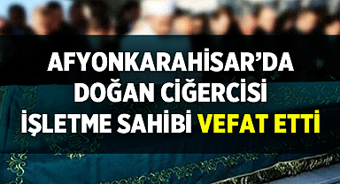 Afyonkarahisar'da Doğan Ciğerci İşletme Sahibi Vefat Etti