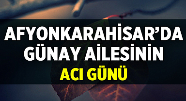 Afyonkarahisar’da Günay Ailesinin Acı Günü: Yarın Toprağa Verilecek