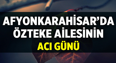 Afyonkarahisar’da Özteke Ailesinin Acı Günü