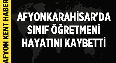 Afyonkarahisar'da Sınıf Öğretmeni Hayatını Kaybetti