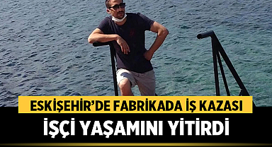 Eskişehir’de fabrikada iş kazası: 33 yaşındaki işçi yaşamını yitirdi