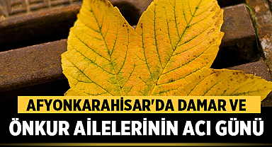 Afyonkarahisar’da Damar ve Önkur Ailelerinin Acı Günü