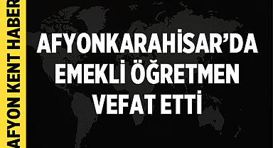 Afyonkarahisar'da Kök Ailesinin Acı Kaybı: Emekli Öğretmen Vefat Etti