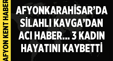 Afyonkarahisar’da Silahlı Kavgadan Acı Haber Geldi: 3 Kadın Hayatını Kaybetti