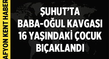 Afyonkarahisar Şuhut’ta Baba-Oğul Kavgası: 16 Yaşındaki Çocuk Bıçaklandı