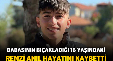 Babasının Bıçakladığı 16 Yaşındaki Remzi Anıl Hayatını Kaybetti
