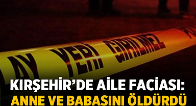 Kırşehir’de Aile Faciası: Anne ve Babasını Öldürdü