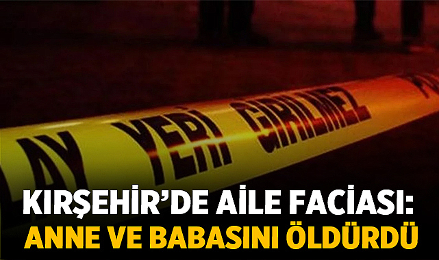 Kırşehir’de Aile Faciası: Anne ve Babasını Öldürdü